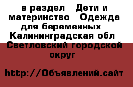  в раздел : Дети и материнство » Одежда для беременных . Калининградская обл.,Светловский городской округ 